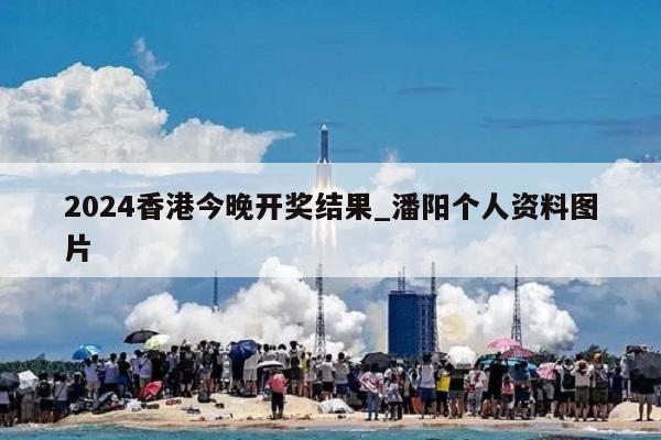 2024香港今晚开奖结果_潘阳个人资料图片