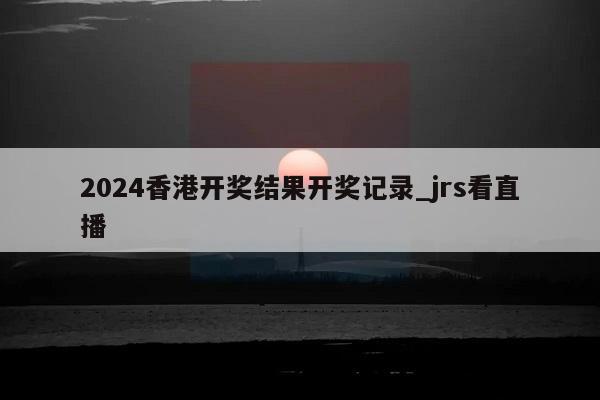 2024香港开奖结果开奖记录_jrs看直播