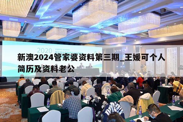 新澳2024管家婆资料第三期_王媛可个人简历及资料老公