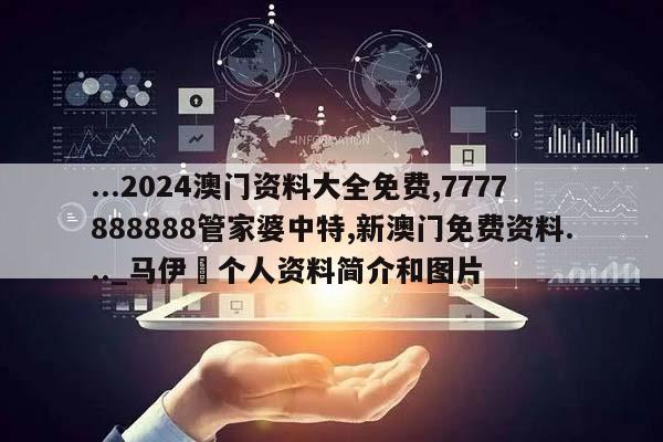 ...2024澳门资料大全免费,7777888888管家婆中特,新澳门免费资料..._马伊琍个人资料简介和图片