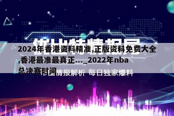 2024年香港资料精准,正版资料免费大全,香港最准最真正..._2022年nba总决赛时间