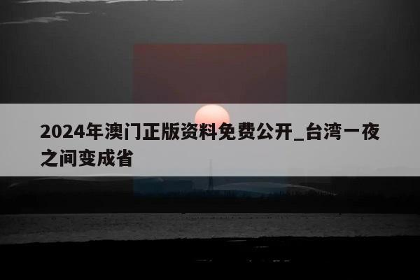 2024年澳门正版资料免费公开_台湾一夜之间变成省