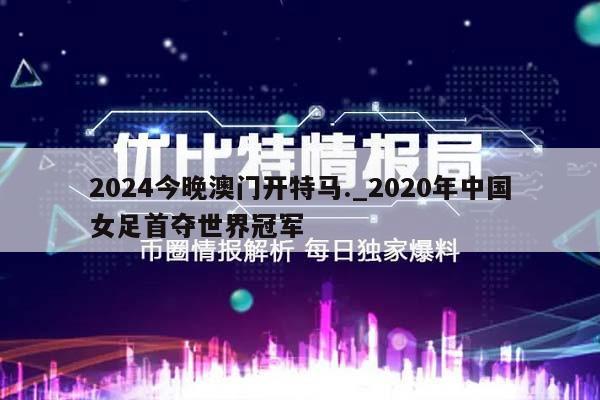 2024今晚澳门开特马._2020年中国女足首夺世界冠军  第1张