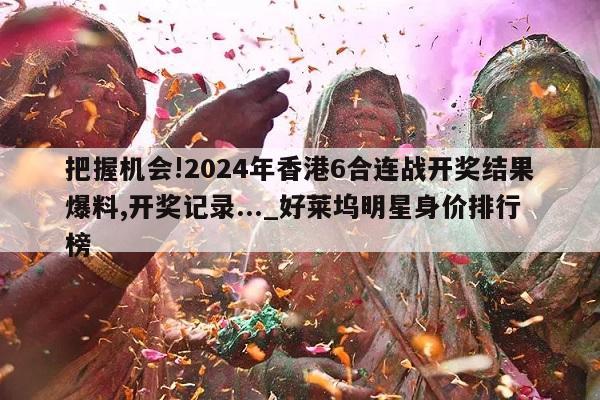 把握机会!2024年香港6合连战开奖结果爆料,开奖记录..._好莱坞明星身价排行榜