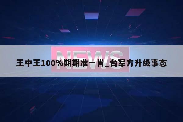 王中王100%期期准一肖_台军方升级事态  第1张