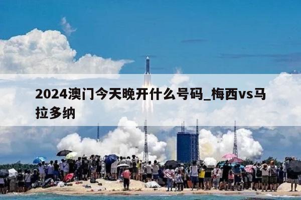 2024澳门今天晚开什么号码_梅西vs马拉多纳  第1张