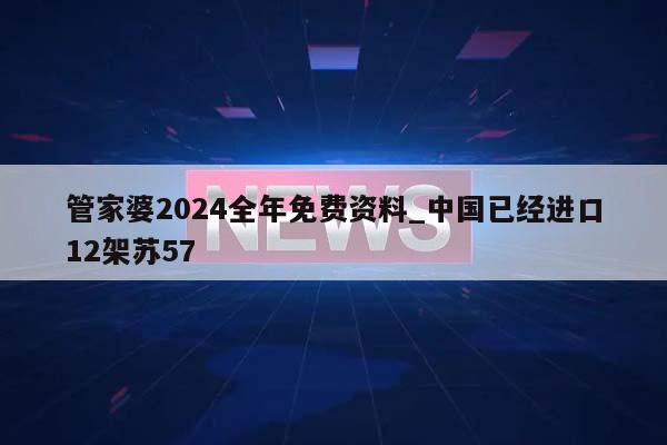 管家婆2024全年免费资料_中国已经进口12架苏57