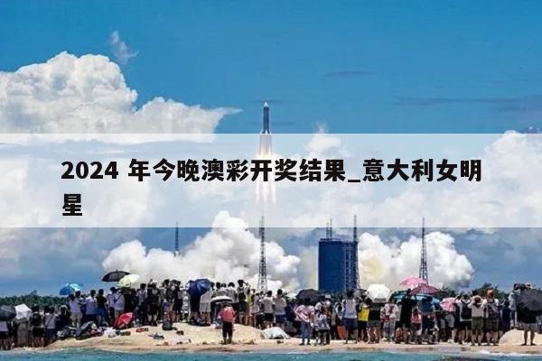 2024 年今晚澳彩开奖结果_意大利女明星