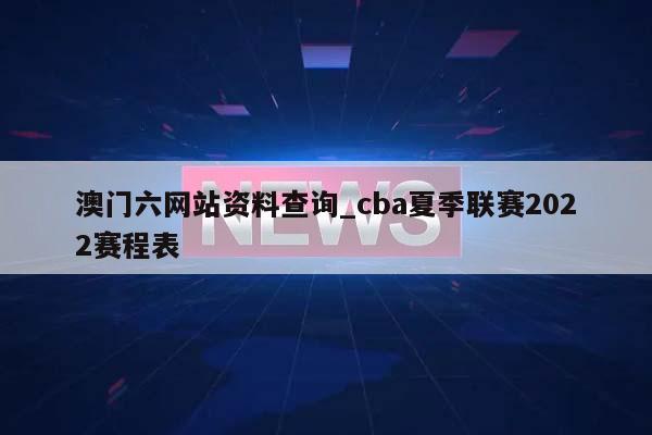 澳门六网站资料查询_cba夏季联赛2022赛程表