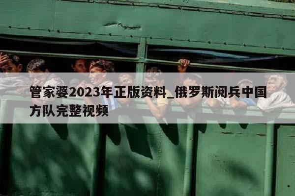 管家婆2023年正版资料_俄罗斯阅兵中国方队完整视频