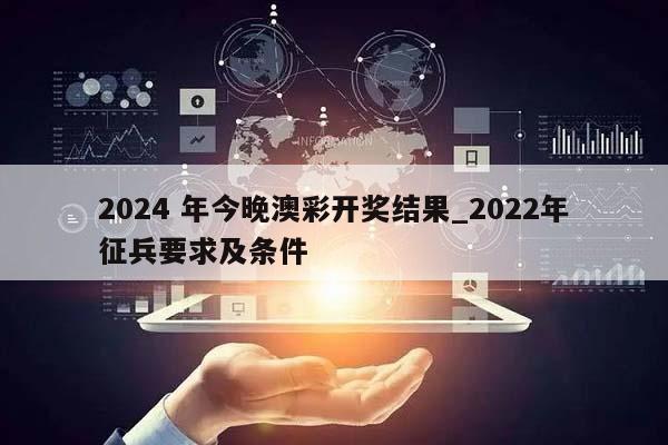 2024 年今晚澳彩开奖结果_2022年征兵要求及条件  第1张