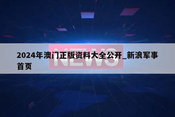 2024年澳门正版资料大全公开_新浪军事首页