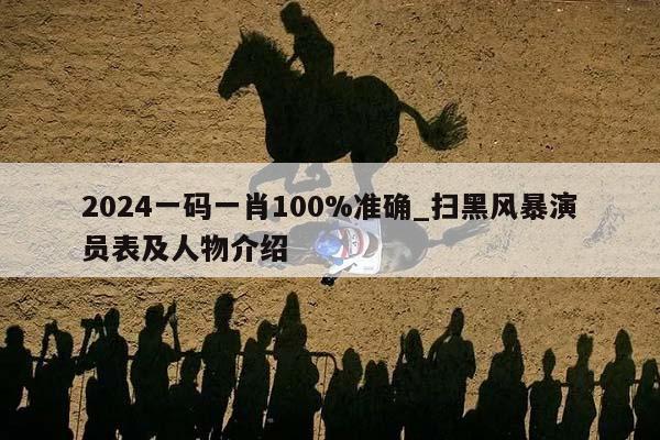 2024一码一肖100%准确_扫黑风暴演员表及人物介绍  第1张