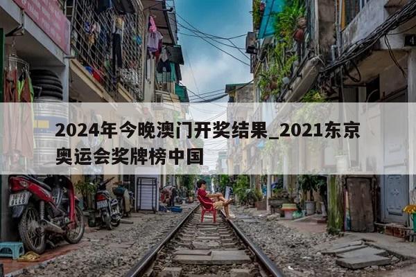 2024年今晚澳门开奖结果_2021东京奥运会奖牌榜中国