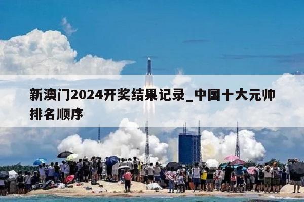 新澳门2024开奖结果记录_中国十大元帅排名顺序