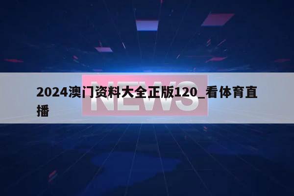 2024澳门资料大全正版120_看体育直播