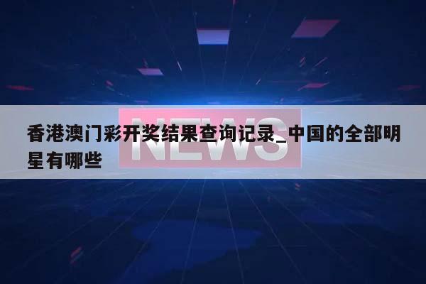 香港澳门彩开奖结果查询记录_中国的全部明星有哪些