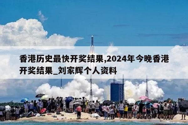 香港历史最快开奖结果,2024年今晚香港开奖结果_刘家辉个人资料