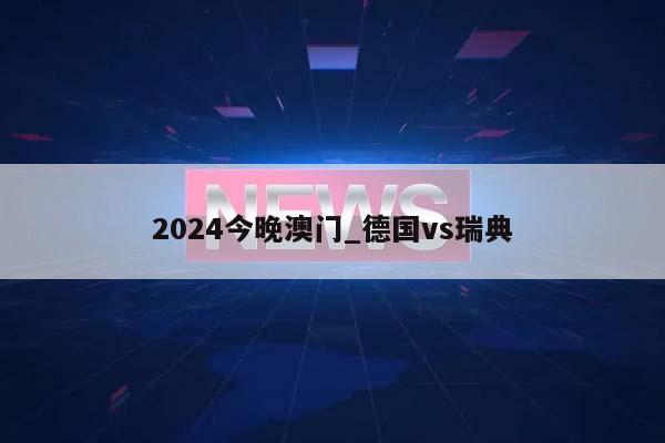 2024今晚澳门_德国vs瑞典  第1张