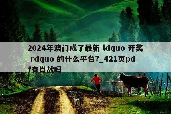 2024年澳门成了最新 ldquo 开奖 rdquo 的什么平台?_421页pdf有肖战吗