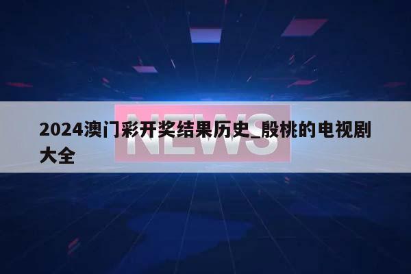 2024澳门彩开奖结果历史_殷桃的电视剧大全