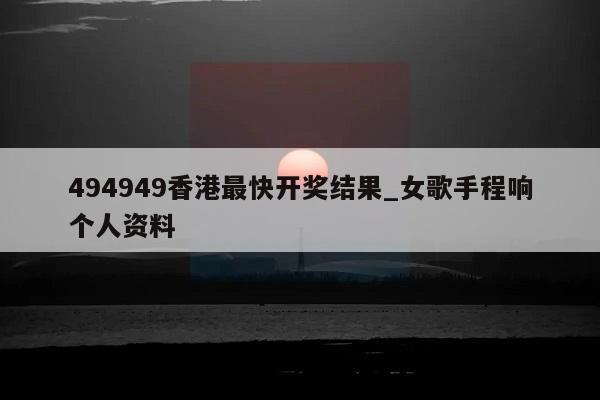 494949香港最快开奖结果_女歌手程响个人资料