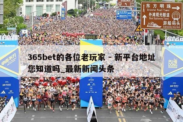 365bet的各位老玩家 - 新平台地址您知道吗_最新新闻头条