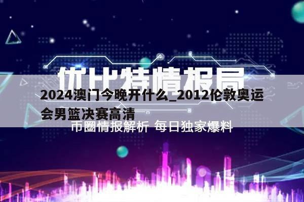 2024澳门今晚开什么_2012伦敦奥运会男篮决赛高清