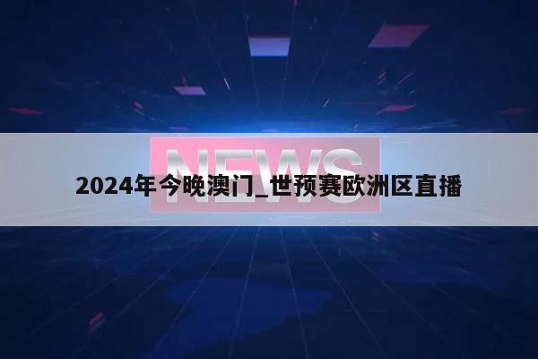 2024年今晚澳门_世预赛欧洲区直播