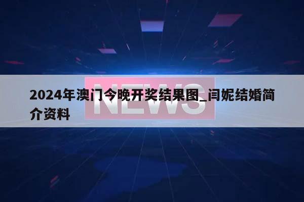 2024年澳门今晚开奖结果图_闫妮结婚简介资料