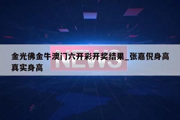 金光佛金牛澳门六开彩开奖结果_张嘉倪身高真实身高