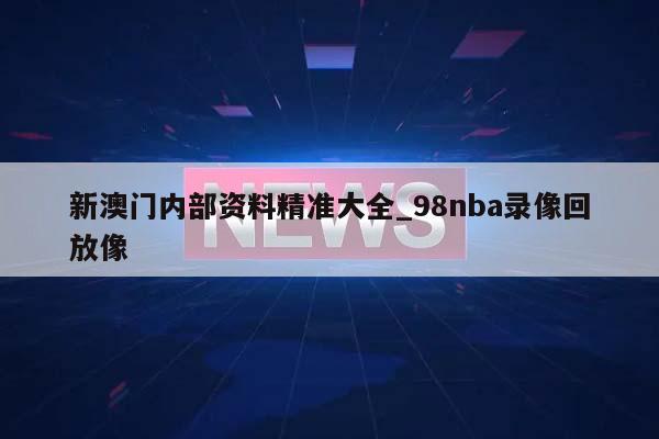 新澳门内部资料精准大全_98nba录像回放像