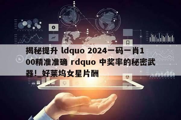 揭秘提升 ldquo 2024一码一肖100精准准确 rdquo 中奖率的秘密武器!_好莱坞女星片酬