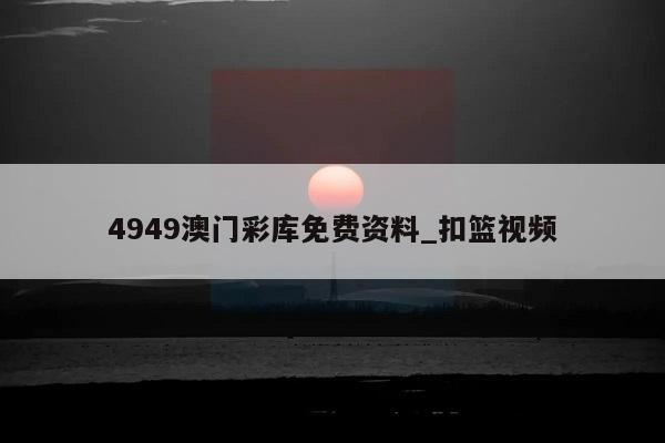 4949澳门彩库免费资料_扣篮视频