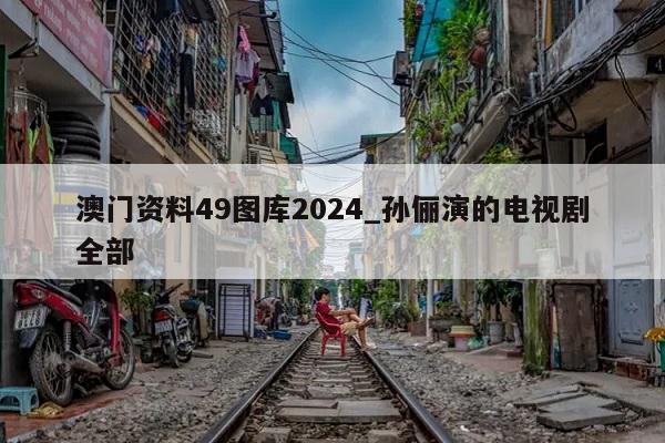 澳门资料49图库2024_孙俪演的电视剧全部  第1张