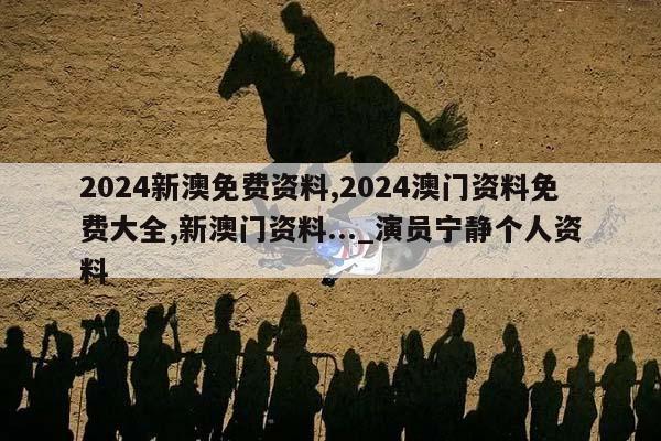 2024新澳免费资料,2024澳门资料免费大全,新澳门资料..._演员宁静个人资料