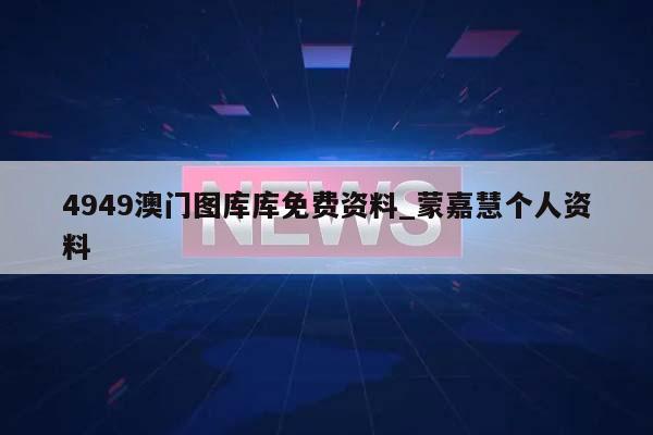 4949澳门图库库免费资料_蒙嘉慧个人资料