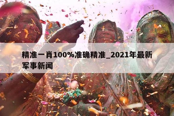 精准一肖100%准确精准_2021年最新军事新闻