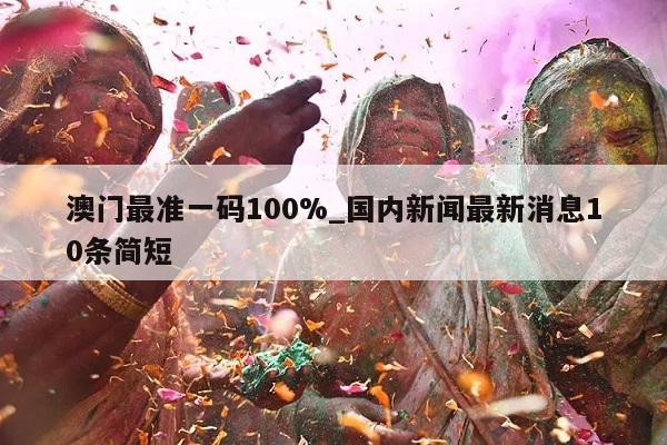 澳门最准一码100%_国内新闻最新消息10条简短