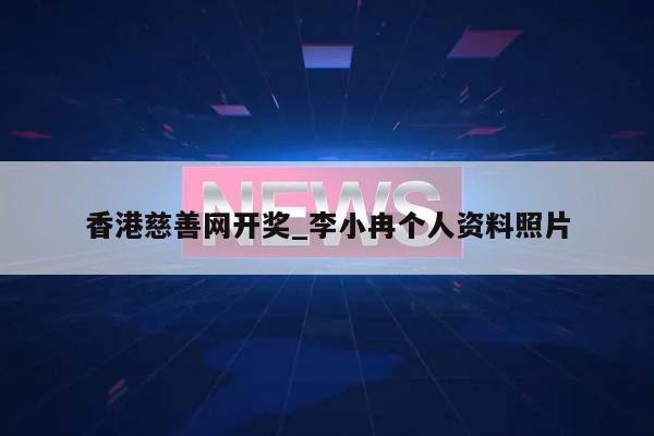 香港慈善网开奖_李小冉个人资料照片