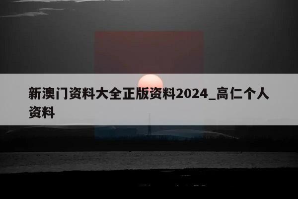 新澳门资料大全正版资料2024_高仁个人资料