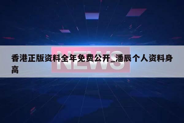 香港正版资料全年免费公开_潘辰个人资料身高