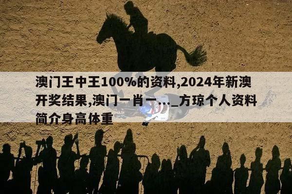 澳门王中王100%的资料,2024年新澳开奖结果,澳门一肖一..._方琼个人资料简介身高体重