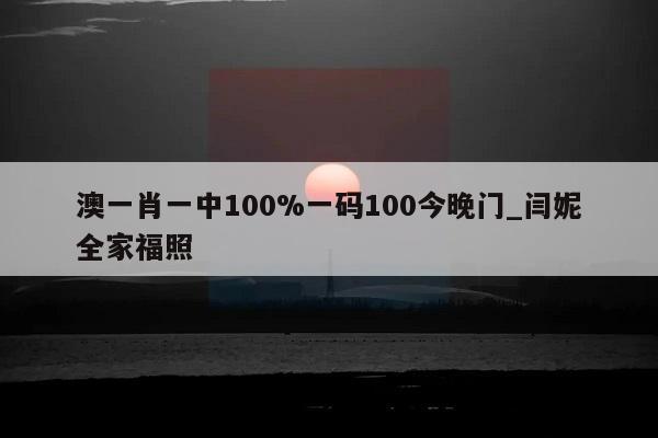 澳一肖一中100%一码100今晚门_闫妮全家福照