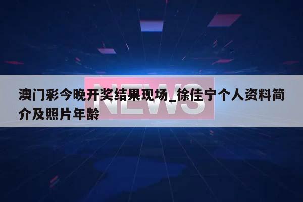 澳门彩今晚开奖结果现场_徐佳宁个人资料简介及照片年龄