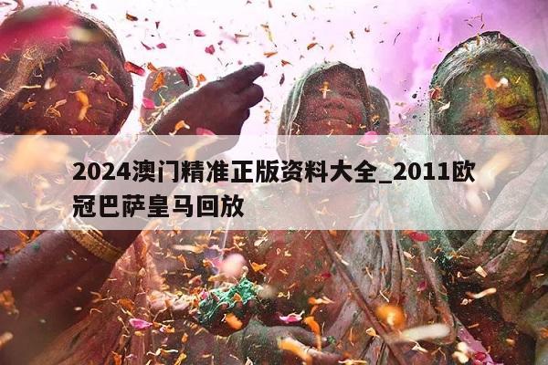 2024澳门精准正版资料大全_2011欧冠巴萨皇马回放