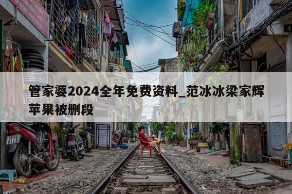 管家婆2024全年免费资料_范冰冰梁家辉苹果被删段