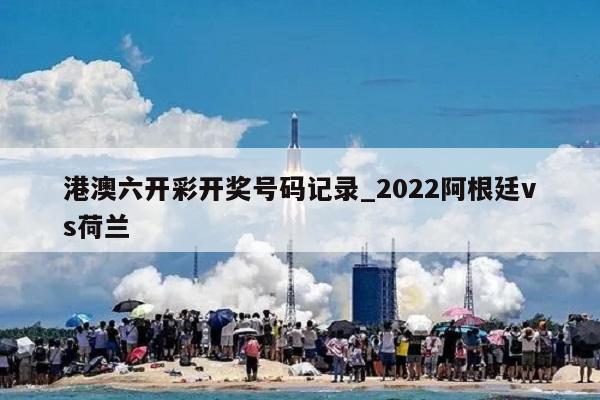 港澳六开彩开奖号码记录_2022阿根廷vs荷兰