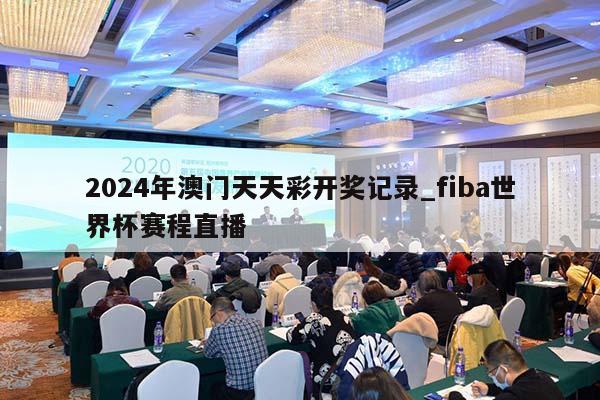 2024年澳门天天彩开奖记录_fiba世界杯赛程直播