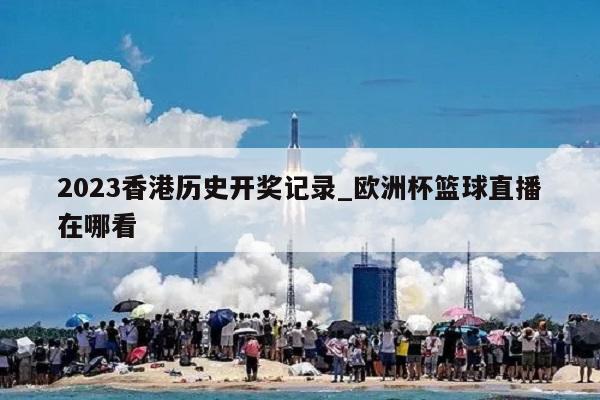 2023香港历史开奖记录_欧洲杯篮球直播在哪看